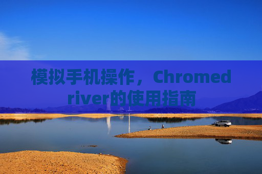 模拟手机操作，Chromedriver的使用指南