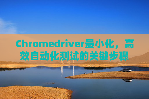 Chromedriver最小化，高效自动化测试的关键步骤